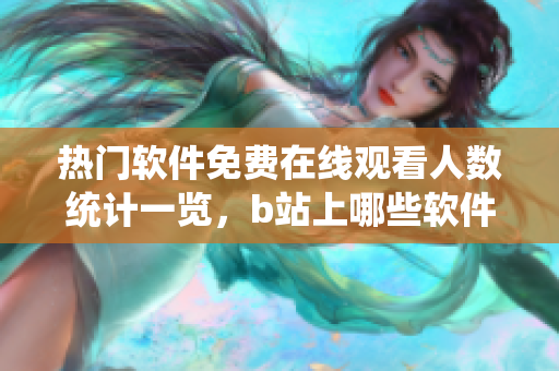 熱門軟件免費在線觀看人數(shù)統(tǒng)計一覽，b站上哪些軟件最受歡迎？