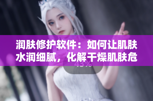潤膚修護軟件：如何讓肌膚水潤細(xì)膩，化解干燥肌膚危機？