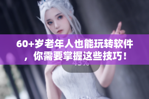 60+歲老年人也能玩轉(zhuǎn)軟件，你需要掌握這些技巧！