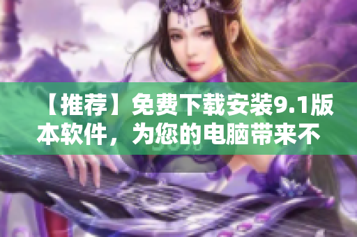 【推薦】免費(fèi)下載安裝9.1版本軟件，為您的電腦帶來不同的體驗(yàn)！