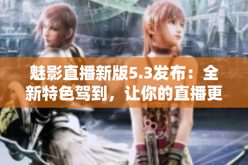 魅影直播新版5.3發(fā)布：全新特色駕到，讓你的直播更有看點(diǎn)！