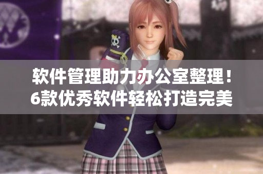軟件管理助力辦公室整理！6款優(yōu)秀軟件輕松打造完美檔案管理系統(tǒng)