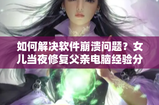 如何解決軟件崩潰問題？女兒當夜修復父親電腦經(jīng)驗分享