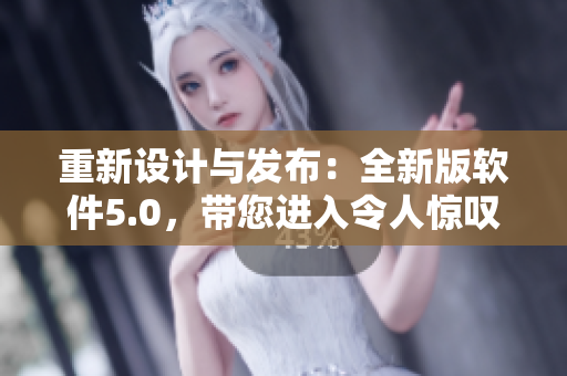 重新設(shè)計(jì)與發(fā)布：全新版軟件5.0，帶您進(jìn)入令人驚嘆的用戶體驗(yàn)！