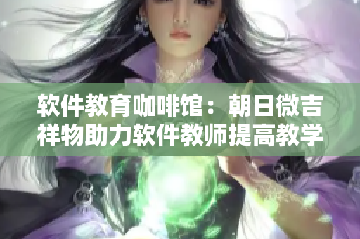 軟件教育咖啡館：朝日微吉祥物助力軟件教師提高教學(xué)效率
