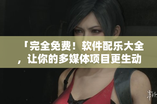 「完全免費(fèi)！軟件配樂大全，讓你的多媒體項(xiàng)目更生動(dòng)」