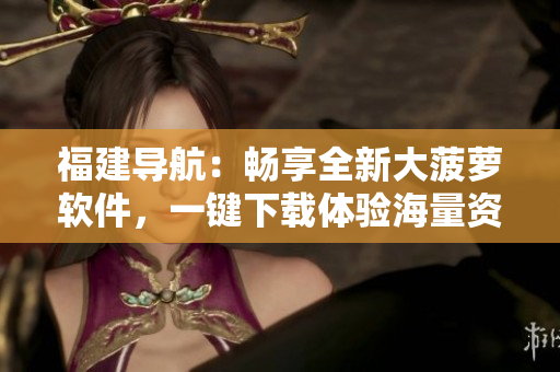 福建導航：暢享全新大菠蘿軟件，一鍵下載體驗海量資源
