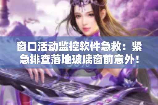 窗口活動(dòng)監(jiān)控軟件急救：緊急排查落地玻璃窗前意外！