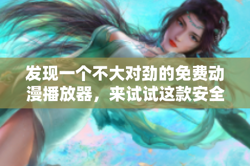 發(fā)現(xiàn)一個(gè)不大對(duì)勁的免費(fèi)動(dòng)漫播放器，來(lái)試試這款安全可靠的軟件吧！