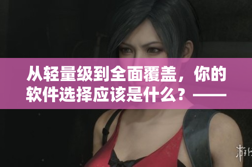 從輕量級(jí)到全面覆蓋，你的軟件選擇應(yīng)該是什么？——軟件選購(gòu)攻略
