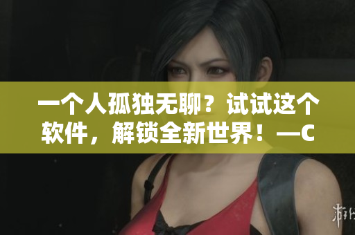 一個(gè)人孤獨(dú)無(wú)聊？試試這個(gè)軟件，解鎖全新世界！—CSGO