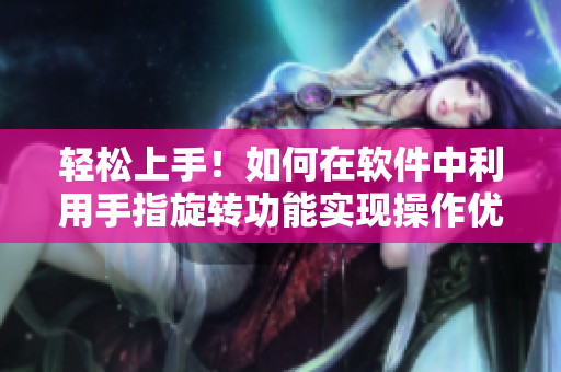 輕松上手！如何在軟件中利用手指旋轉(zhuǎn)功能實(shí)現(xiàn)操作優(yōu)化？”