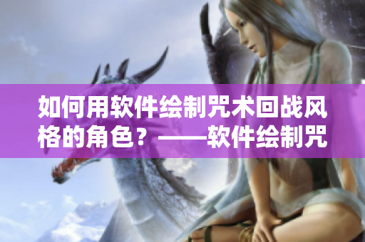 如何用軟件繪制咒術(shù)回戰(zhàn)風(fēng)格的角色？——軟件繪制咒術(shù)回戰(zhàn)角色指南