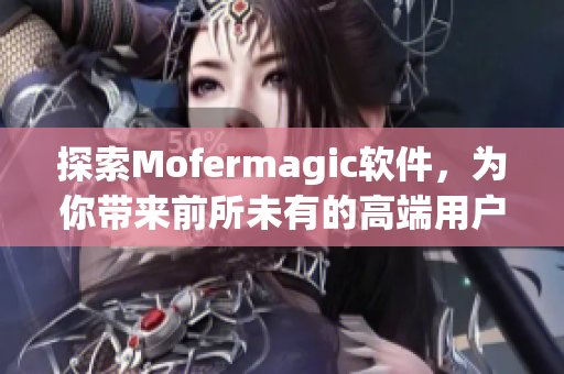 探索Mofermagic軟件，為你帶來(lái)前所未有的高端用戶體驗(yàn)