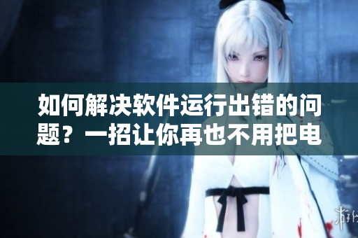 如何解決軟件運行出錯的問題？一招讓你再也不用把電腦抬起來！