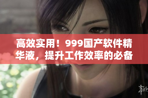 高效實用！999國產(chǎn)軟件精華液，提升工作效率的必備良藥