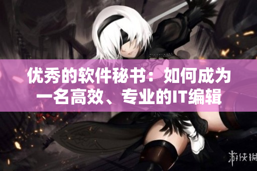 優(yōu)秀的軟件秘書：如何成為一名高效、專業(yè)的IT編輯