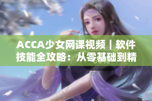 ACCA少女網(wǎng)課視頻｜軟件技能全攻略：從零基礎(chǔ)到精通，一網(wǎng)打盡！