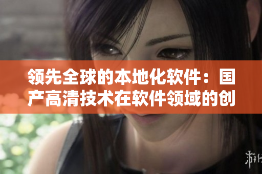 領(lǐng)先全球的本地化軟件：國產(chǎn)高清技術(shù)在軟件領(lǐng)域的創(chuàng)新