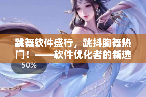 跳舞軟件盛行，跳抖胸舞熱門！——軟件優(yōu)化者的新選擇