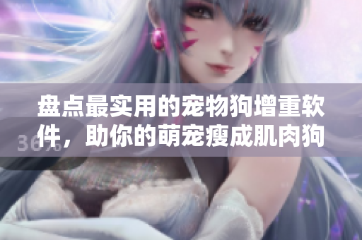 盤點最實用的寵物狗增重軟件，助你的萌寵瘦成肌肉狗！