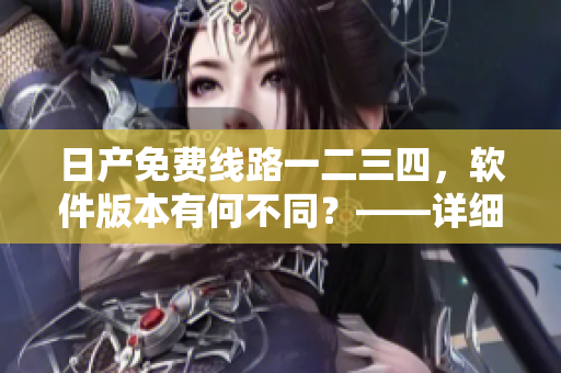 日產(chǎn)免費線路一二三四，軟件版本有何不同？——詳細對比解讀