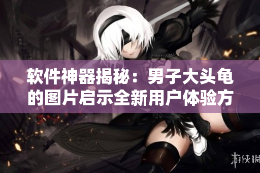 軟件神器揭秘：男子大頭龜?shù)膱D片啟示全新用戶體驗方式