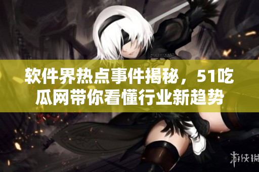 軟件界熱點事件揭秘，51吃瓜網(wǎng)帶你看懂行業(yè)新趨勢
