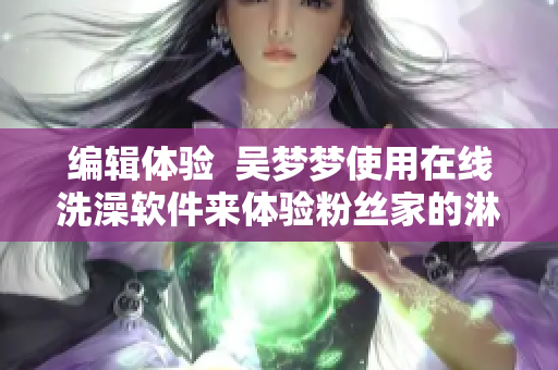 編輯體驗  吳夢夢使用在線洗澡軟件來體驗粉絲家的淋浴設備