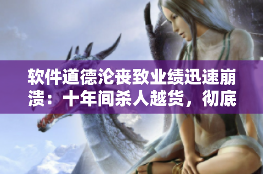 軟件道德淪喪致業(yè)績(jī)迅速崩潰：十年間殺人越貨，徹底被市場(chǎng)淘汰