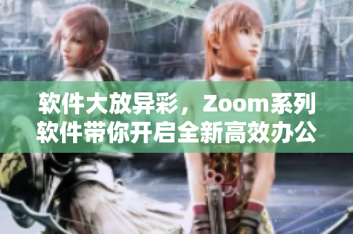 軟件大放異彩，Zoom系列軟件帶你開啟全新高效辦公時(shí)代