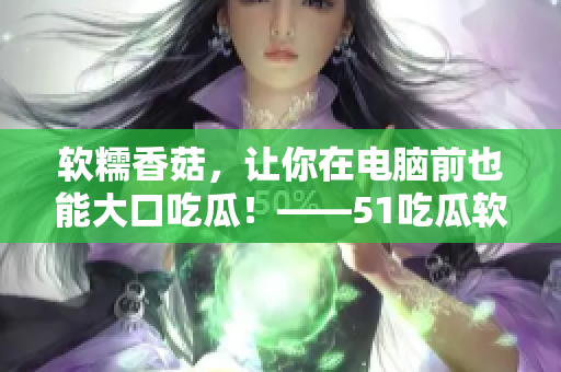軟糯香菇，讓你在電腦前也能大口吃瓜！——51吃瓜軟件盤點