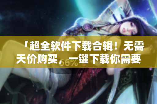「超全軟件下載合輯！無需天價(jià)購買，一鍵下載你需要的應(yīng)用軟件」