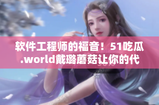 軟件工程師的福音！51吃瓜.world戴璐蘑菇讓你的代碼更加高效！