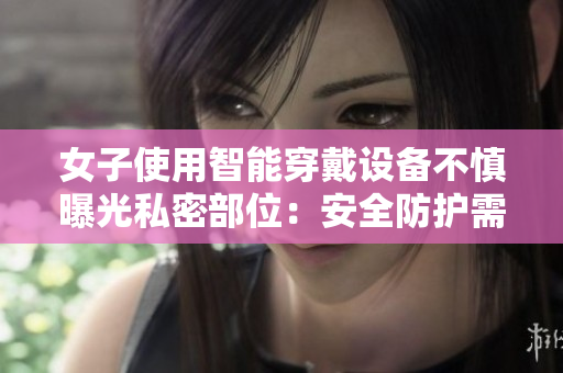 女子使用智能穿戴設備不慎曝光私密部位：安全防護需加強