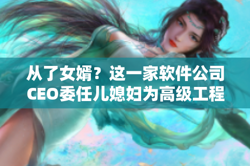 從了女婿？這一家軟件公司CEO委任兒媳婦為高級(jí)工程師！