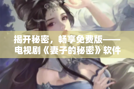 揭開(kāi)秘密，暢享免費(fèi)版——電視劇《妻子的秘密》軟件版免費(fèi)下載