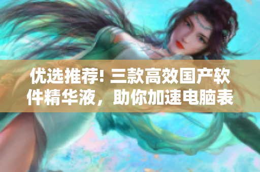 優(yōu)選推薦! 三款高效國(guó)產(chǎn)軟件精華液，助你加速電腦表現(xiàn)
