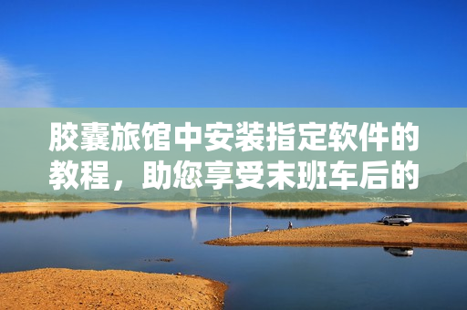 膠囊旅館中安裝指定軟件的教程，助您享受末班車后的愉快旅程