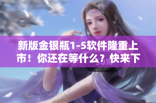 新版金銀瓶1-5軟件隆重上市！你還在等什么？快來(lái)下載體驗(yàn)吧！