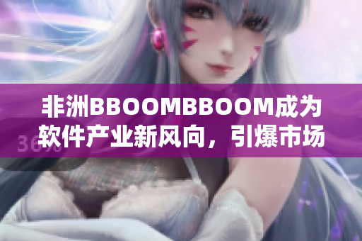 非洲BBOOMBBOOM成為軟件產(chǎn)業(yè)新風(fēng)向，引爆市場(chǎng)熱潮！