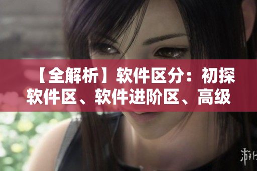 【全解析】軟件區(qū)分：初探軟件區(qū)、軟件進(jìn)階區(qū)、高級(jí)軟件區(qū)