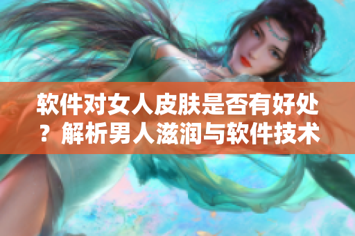 軟件對(duì)女人皮膚是否有好處？解析男人滋潤(rùn)與軟件技術(shù)的關(guān)系