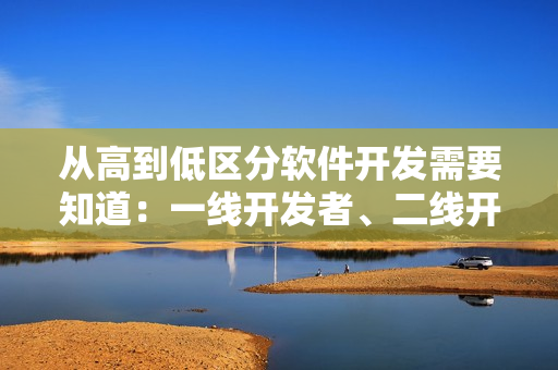 從高到低區(qū)分軟件開(kāi)發(fā)需要知道：一線開(kāi)發(fā)者、二線開(kāi)發(fā)者、三線開(kāi)發(fā)者
