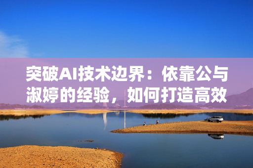 突破AI技術(shù)邊界：依靠公與淑婷的經(jīng)驗(yàn)，如何打造高效穩(wěn)定的軟件系統(tǒng)