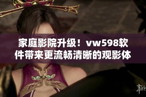 家庭影院升級(jí)！vw598軟件帶來更流暢清晰的觀影體驗(yàn)