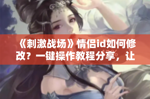 《刺激戰(zhàn)場(chǎng)》情侶id如何修改？一鍵操作教程分享，讓你的游戲更個(gè)性化！