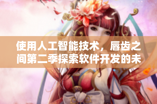 使用人工智能技術(shù)，唇齒之間第二季探索軟件開發(fā)的未來！