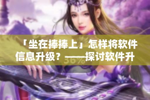「坐在捧捧上」怎樣將軟件信息升級？——探討軟件升級的必要性和方法