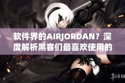 軟件界的AIRJORDAN？深度解析黑客們最喜歡使用的開發(fā)工具